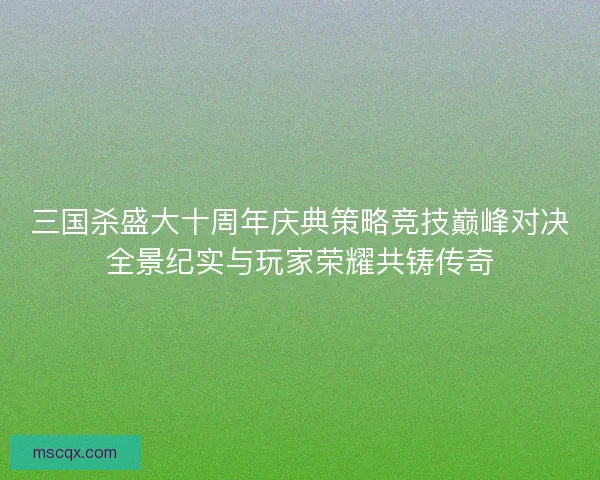 三国杀盛大十周年庆典策略竞技巅峰对决全景纪实与玩家荣耀共铸传奇