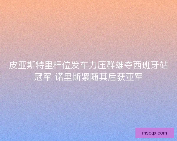 皮亚斯特里杆位发车力压群雄夺西班牙站冠军 诺里斯紧随其后获亚军