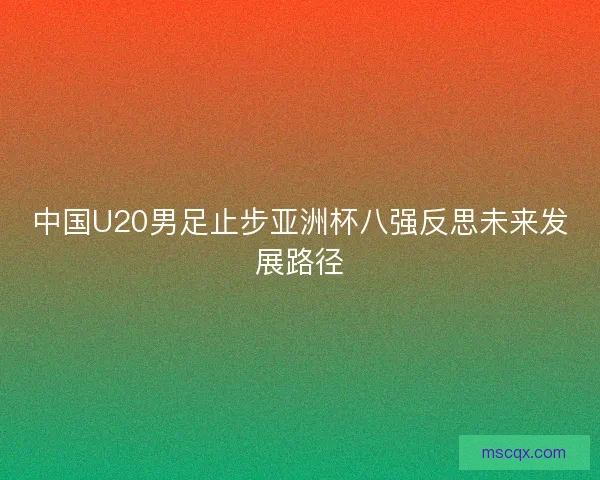 中国U20男足止步亚洲杯八强反思未来发展路径