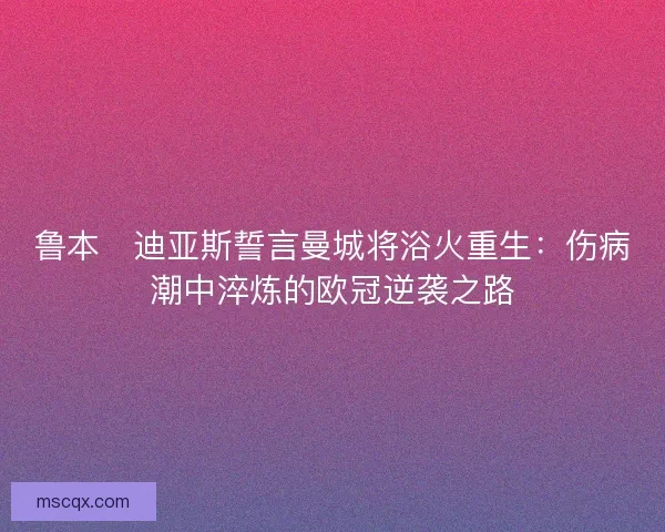 鲁本・迪亚斯誓言曼城将浴火重生：伤病潮中淬炼的欧冠逆袭之路