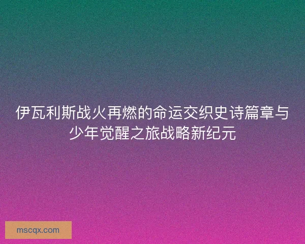 伊瓦利斯战火再燃的命运交织史诗篇章与少年觉醒之旅战略新纪元
