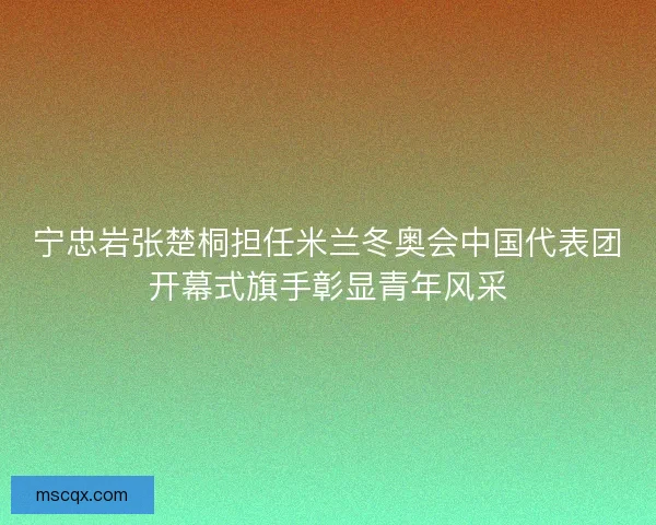 宁忠岩张楚桐担任米兰冬奥会中国代表团开幕式旗手彰显青年风采