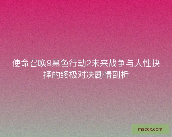使命召唤9黑色行动2未来战争与人性抉择的终极对决剧情剖析